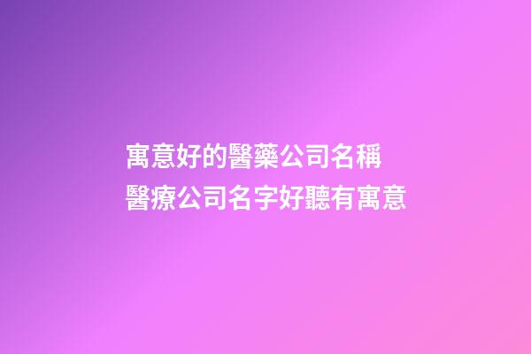 寓意好的醫藥公司名稱 醫療公司名字好聽有寓意-第1張-公司起名-玄機派